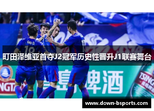 町田泽维亚首夺J2冠军历史性晋升J1联赛舞台 町田泽维亚首夺J2冠军历史性晋升J1联赛舞台