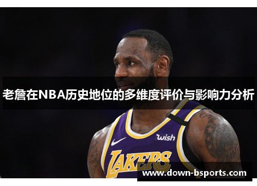 老詹在NBA历史地位的多维度评价与影响力分析