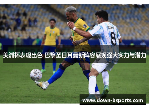 美洲杯表现出色 巴黎圣日耳曼新阵容展现强大实力与潜力