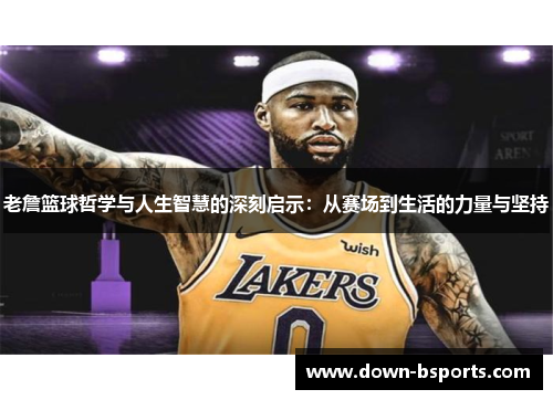 老詹篮球哲学与人生智慧的深刻启示：从赛场到生活的力量与坚持