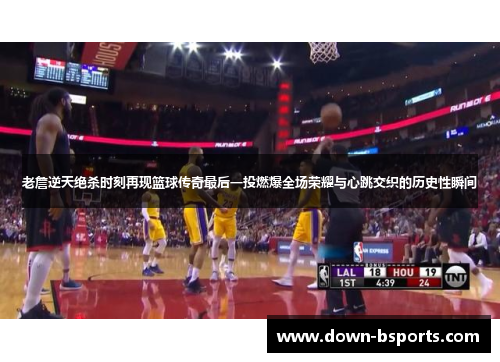 老詹逆天绝杀时刻再现篮球传奇最后一投燃爆全场荣耀与心跳交织的历史性瞬间
