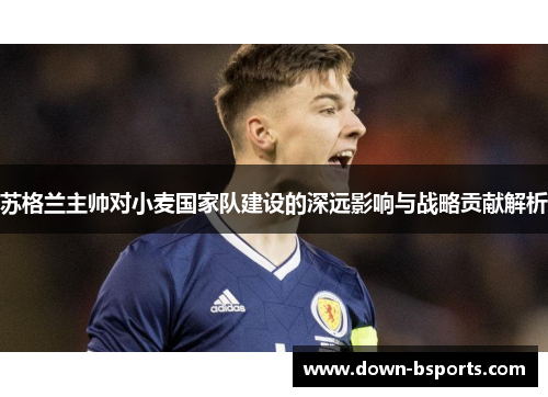 苏格兰主帅对小麦国家队建设的深远影响与战略贡献解析