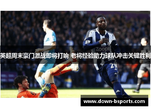 英超周末豪门激战即将打响 老将经验助力球队冲击关键胜利