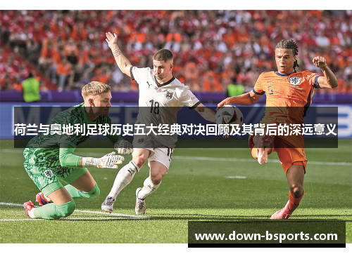 荷兰与奥地利足球历史五大经典对决回顾及其背后的深远意义