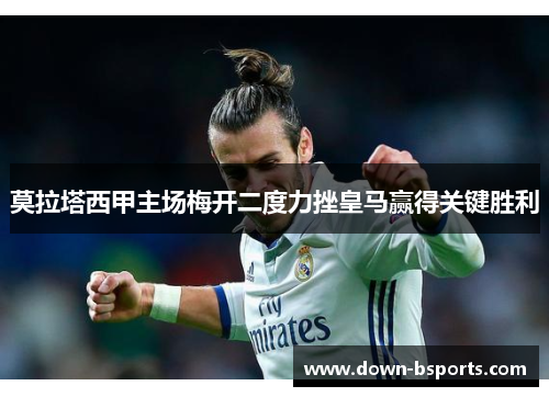 莫拉塔西甲主场梅开二度力挫皇马赢得关键胜利