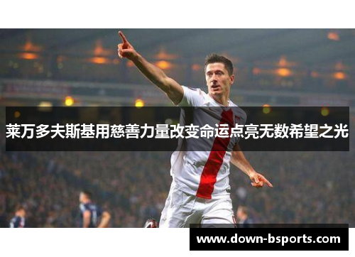 莱万多夫斯基用慈善力量改变命运点亮无数希望之光