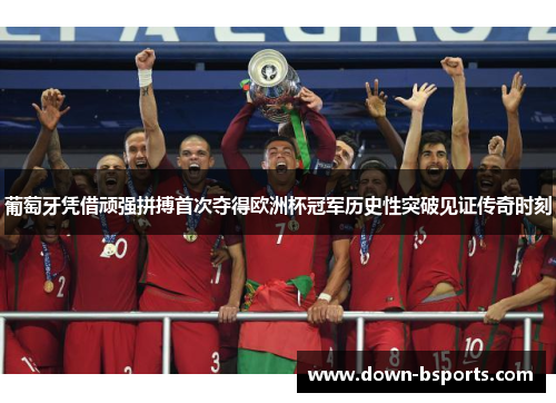 葡萄牙凭借顽强拼搏首次夺得欧洲杯冠军历史性突破见证传奇时刻