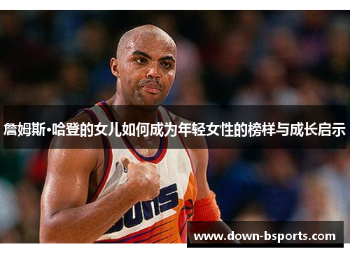 詹姆斯·哈登的女儿如何成为年轻女性的榜样与成长启示