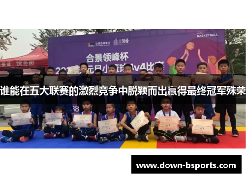 谁能在五大联赛的激烈竞争中脱颖而出赢得最终冠军殊荣