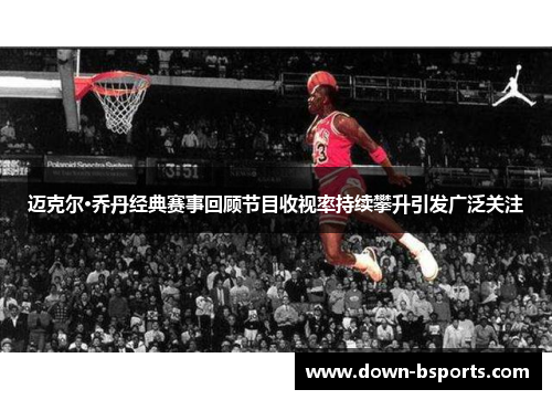 迈克尔·乔丹经典赛事回顾节目收视率持续攀升引发广泛关注
