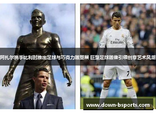 阿扎尔携手比利时推出足球与巧克力雕塑展 巨型足球雕像引领创意艺术风潮