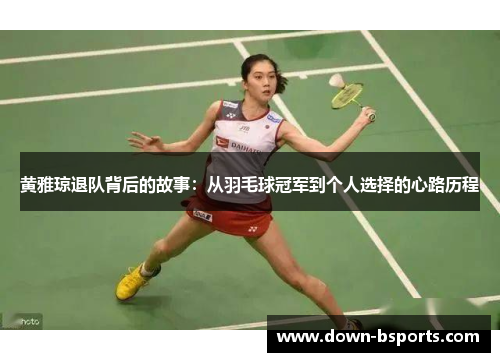 黄雅琼退队背后的故事:从羽毛球冠军到个人选择的心路历程 黄雅琼退队背后的故事:从羽毛球冠军到个人选择的心路历程