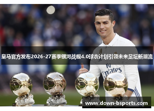 皇马官方发布2026-27赛季银河战舰4.0球衣计划引领未来足坛新潮流