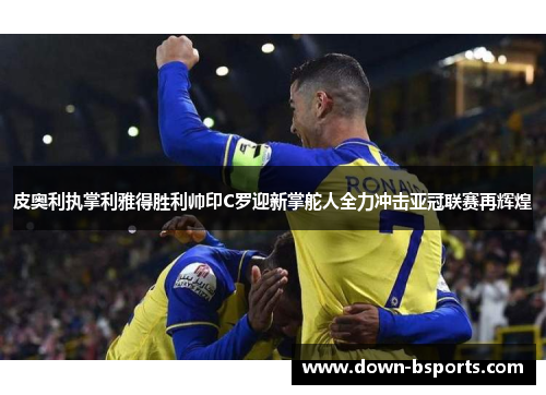 皮奥利执掌利雅得胜利帅印C罗迎新掌舵人全力冲击亚冠联赛再辉煌